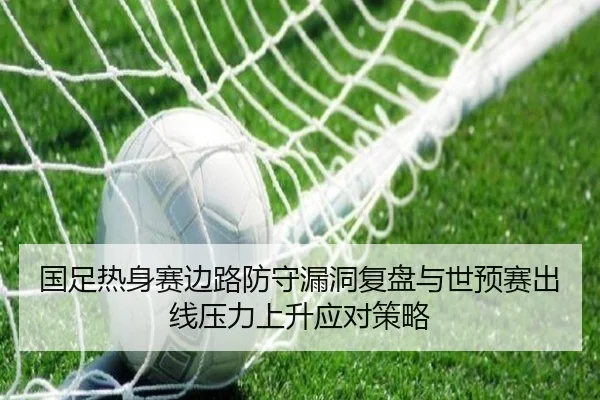 国足热身赛边路防守漏洞复盘与世预赛出线压力上升应对策略