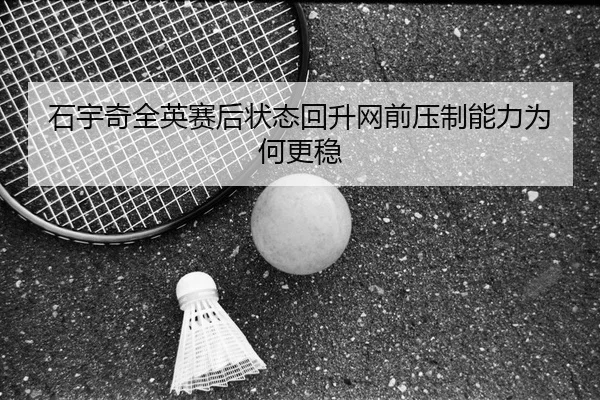 石宇奇全英赛后状态回升网前压制能力为何更稳