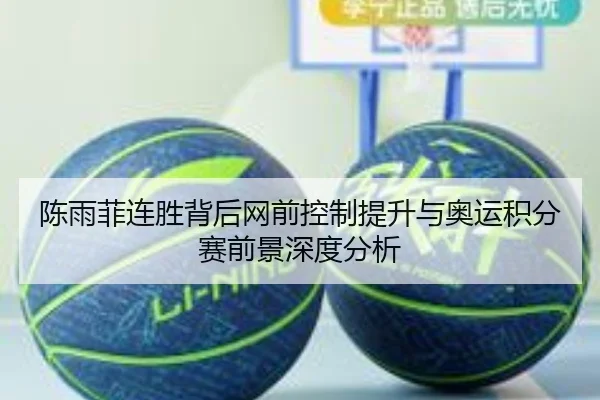 陈雨菲连胜背后网前控制提升与奥运积分赛前景深度分析
